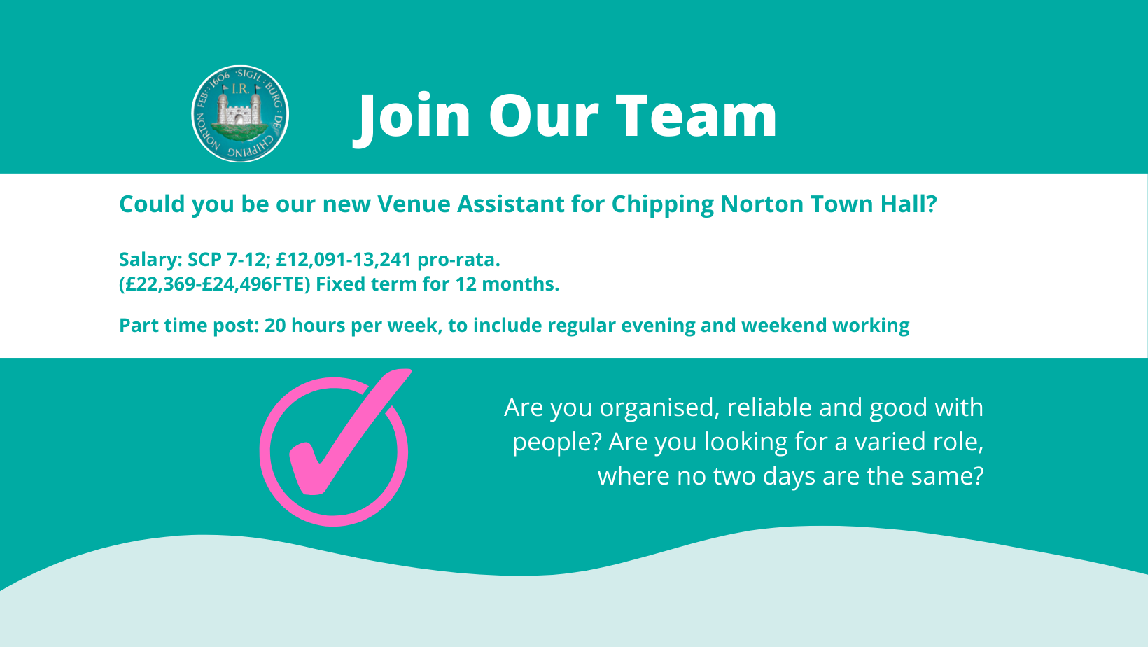 Vacancy: Venue Assistant
Salary: Salary: SCP 7-12; £12,091-13,241 pro-rata
(£22,369-£24,496FTE)
Fixed term for 12 months.
Part time post: 20 hours per week, to include regular evening and weekend working.
Are you organised, reliable and good with people? Are you looking for a varied role, where no two days are the same? If so, you could be our new Venue Assistant.
An exciting opportunity has arisen to work for Chipping Norton Town Council, one of the largest and busiest Town Councils in West Oxfordshire. The Council seeks a committed and competent person to support the Facilities and Events officer and other staff in the continued development of Chipping Norton Town Hall as a valued community space.