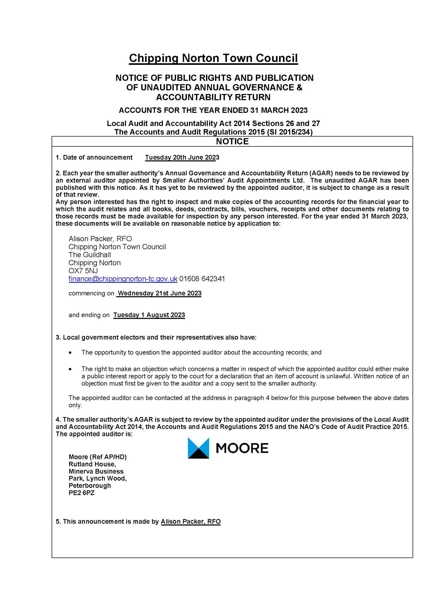 Chipping Norton Town Council
NOTICE OF PUBLIC RIGHTS AND PUBLICATION OF UNAUDITED ANNUAL GOVERNANCE & ACCOUNTABILITY RETURN ACCOUNTS FOR THE YEAR ENDED 31 MARCH 2023Local Audit and Accountability Act 2014 Sections 26 and 27 The Accounts and Audit Regulations 2015 (SI 2015/234)
NOTICE
1.Date of announcementTuesday 20th June 2023
2.Each year the smaller authority’s Annual Governance and Accountability Return (AGAR) needs to be reviewed byan external auditor appointed by Smaller Authorities’ Audit Appointments Ltd. The unaudited AGAR has beenpublished with this notice. As it has yet to be reviewed by the appointed auditor, it is subject to change as a resultof that review.Any person interested has the right to inspect and make copies of the accounting records for the financial year towhich the audit relates and all books, deeds, contracts, bills, vouchers, receipts and other documents relating tothose records must be made available for inspection by any person interested. For the year ended 31 March 2023, these documents will be available on reasonable notice by application to:
Alison Packer, RFOChipping Norton Town Council The Guildhall Chipping Norton OX7 5NJ finance@chippingnorton-tc.gov.uk 01608 642341 commencing on Wednesday 21st June 2023and ending on Tuesday 1 August 2023
3.Local government electors and their representatives also have:
•The opportunity to question the appointed auditor about the accounting records; and
•The right to make an objection which concerns a matter in respect of which the appointed auditor could either makea public interest report or apply to the court for a declaration that an item of account is unlawful. Written notice of anobjection must first be given to the auditor and a copy sent to the smaller authority.
The appointed auditor can be contacted at the address in paragraph 4 below for this purpose between the above dates only.
4.The smaller authority’s AGAR is subject to review by the appointed auditor under the provisions of the Local Auditand Accountability Act 2014, the Accounts and Audit Regulations 2015 and the NAO’s Code of Audit Practice 2015.The appointed auditor is:
Moore (Ref AP/HD) Rutland House, Minerva Business Park, Lynch Wood, Peterborough PE2 6PZ
5.This announcement is made by Alison Packer, RFO
LOCAL AUTHORITY ACCOUNTS: A SUMMARY OF YOUR RIGHTS
Please note that this summary applies to all relevant smaller authorities, including local councils, internal drainage boards and ‘other’ smaller authorities.
The basic position
By law, any interested person has the right to inspect the accounting records of smaller authorities. If you are a local government elector or registered to vote in the local councils’ elections, then you are able to ask questions about the accounts and object to them.
The right to inspect the accounting records
When your council has finalised its accounts for the previous financial year, they must advertise that they are available for people to inspect. You must then provide the council with reasonable notice of your intentions. Following this, by arrangement you will then have 30 working days to inspect and make copies of the accounting records and supporting documents. You may be required to pay a copying charge.
The right to ask the auditor questions about the accounting records
If you have any questions regarding the accounting records, you should first ask your smaller authority. This must be done during the 30-day period for the exercise of public rights. You may also ask the appointed auditor questions about an item in the accounting records. However, the auditor can only answer ‘what’ questions, not ‘why’ questions so is limited with their response. To avoid any confusion, it is advised that you put your questions in writing.
The right to make objections
Should you view something as unlawful or believe there are matters of wider concern in the accounts, you may wish to object. If you are a local government elector, you have the right to ask the external auditor to apply to the courts for a declaration that an item is contrary to the law and should be reported as a matter of public interest. This must be done by telling the appointed auditor which specific item in the accounts you object to and why you believe it to be unlawful or think a public interest report should be made about it. You must provide clear evidence to support your objection, and this should be done in writing and the copied to the council.
You should not use the ‘right to object’ to make a personal complaint or claim against your smaller authority. Complaints of this nature should be taken to your local Citizens’ Advice Bureau, local Law Centre or to your solicitor.
A final word
Smaller authorities, and so local taxpayers, meet the costs of dealing with questions and objections. In deciding whether to take your objection forward, the auditor must consider the cost that will be involved. They will only continue with the objection if it is in the public interest to do so. If you appeal to the courts against an auditor’s decision, you may have to pay for the action yourself.